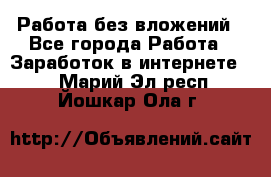 Работа без вложений - Все города Работа » Заработок в интернете   . Марий Эл респ.,Йошкар-Ола г.